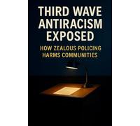Third Wave Antiracism Exposed: How Zealous Policing Harms Communities: A Practical Guide to Responding to Cancel Culture and Defending Academic Freedom
