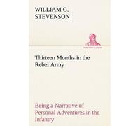 Thirteen Months In The Rebel Army Being A Narrative Of Personal Adventures In The Infantry, Ordnance, Cavalry, Courier, And Hospital Services; With An Exhibition Of The Power, Purposes, Earnestness, M
