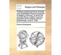 Thirteen Practical Sermons; Founded Upon Doddridge's Rise And Progress Of Religion In The Soul. To Which Are Annexed Rome Is Fallen! A Sermon, Preache
