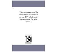Thirteenth State Census. The Census Of Iowa, As Returned In The Year 1875 ... Pub. Under Direction Of The Executive Council ...