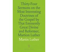 Thirty-Four Sermons on the Most Interesting Doctrines of the Gospel by That Eminently Great Divine and Reformer, Martion Luther: To Which Are Prefixed Memoirs of Life