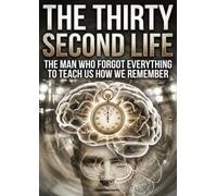 Thirty Second Life: The Man Who Forgot Everything to Teach Us How We Remember