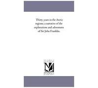 Thirty Years In The Arctic Regions; A Narrative Of The Explorations And Adventures Of Sir John Franklin.