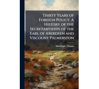 Thirty Years of Foreign Policy. A History of the Secretaryships of the Earl of Aberdeen and Viscount Palmerston
