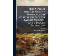 Thirty Years of Foreign Policy. A History of the Secretaryships of the Earl of Aberdeen and Viscount Palmerston