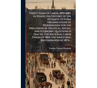 Thirty Years of Labor, 1859-1889; in Which the History of the Attempts to Form Organizations of Workingmen for the Discussion of Political, Social, ... 1866, the Industrial Brotherhood of 1874, ...