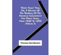Thirty Years' View, Or, A History Of The Working Of The American Government For Thirty Years, From 1820 To 1850 (Volume I)