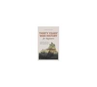 Thirty Years' War History For Beginners Circumstances, Course And Effects Of The Thirty Years' War And The Long Road To Peace
