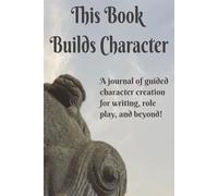 This Book Builds Character: A journal of guided character creation for writing, role play, and beyond!