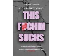 THIS FCKIN SUCKS: A short lived experience guide to navigating grief; whilst acknowledging that it truly does f*cking suck.