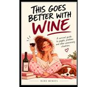 This Goes Better With Wine: A survival guide to people, problems and other unnecessary situations.