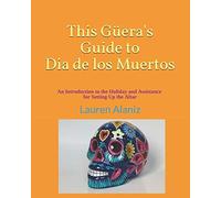 This Guera's Guide To Dia De Los Muertos: An Introduction To The Holiday And Assistance On Setting Up The Altar