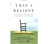 This I Believe: The Personal Philosophies of Remarkable Men and Women