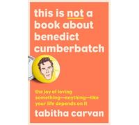 This Is Not a Book About Benedict Cumberbatch: The Joy of Loving Something--Anything--Like Your Life Depends On It