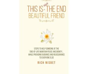 This is Not the End Beautiful Friend: Steps To Help Someone at the End-Of-Life Maintain Peace and Dignity… While Providing Guidance and Reassurance to Everyone Else