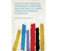 This Is That Personal Experiences, Sermons And Writings Of Aimee Semple Mcpherson, Evangelist