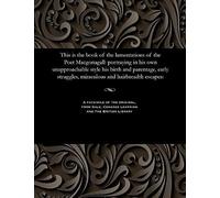 This Is The Book Of The Lamentations Of The Poet Macgonagall: Portraying In His Own Unapproachable Style His Birth And Parentage, Early Struggles, Miraculous And Hairbreadth Escapes: