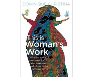 This Is Woman's Work: Calling Forth Your Inner Council of Wise, Brave, Crazy, Rebellious, Loving, Luminous Selves