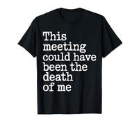 This Meeting Could Have Been The Death of Me T-Shirt