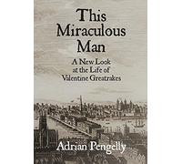This Miraculous Man: A New Look At The Life Of Valentine Greatrakes