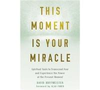 This Moment Is Your Miracle: Spiritual Tools to Transcend Fear and Experience the Power of the Present Moment