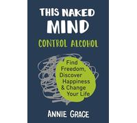 This Naked Mind: Control Alcohol, Find Freedom, Discover Happiness & Change Your Life