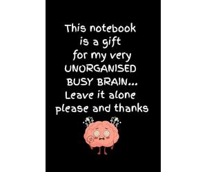 This notebook is a gift for my very UNORGANISED BUSY BRAIN... Leave it alone please and thanks