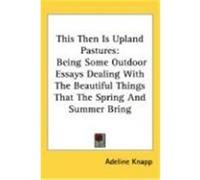 This Then Is Upland Pastures: Being Some Outdoor Essays Dealing with the Beautiful Things That the Spring and Summer Bring Knapp, Adeline (Auteur)
