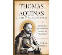 THOMAS AQUINAS: A Light in an Age of Doubt: The untold story of a fearless thinker who united faith and reason, reshaping the Church and influencing the world for generations