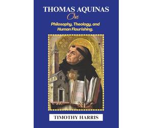 Thomas Aquinas on Philosophy, Theology, and Human Flourishing.