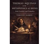 THOMAS AQUINAS on the METAPHYSICS of BEING: God, Creation, and Causality
