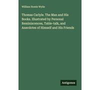 Thomas Carlyle. The Man and His Books. Illustrated by Personal Reminiscences, Table-talk, and Anecdotes of Himself and His Friends