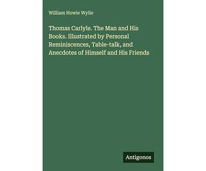 Thomas Carlyle. The Man and His Books. Illustrated by Personal Reminiscences, Table-talk, and Anecdotes of Himself and His Friends