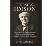 Thomas Edison: The Architect of Modern Invention: How One Relentless Mind Built the Age of Electricity, Sound, and Motion