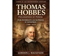 Thomas Hobbes: Philosopher of Power: Fear, Sovereignty, and the Making of Leviathan (1588-1679)