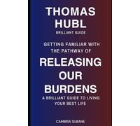 Thomas Hubl Brilliant Guide: Getting Familiar with the Pathway of Releasing Our Burdens. A Brilliant Guide to Living Your Best Life