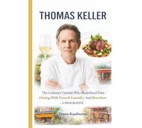 THOMAS KELLER: The Culinary Genius Who Redefined Fine Dining With French Laundry And Bouchon - A BIOGRAPHY