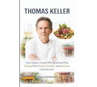 THOMAS KELLER: The Culinary Genius Who Redefined Fine Dining With French Laundry And Bouchon - A BIOGRAPHY