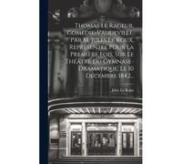 Thomas Le Rageur, Comédie-Vaudeville, Par M. Jules Le Roux, Représentée Pour La Première Fois, Sur Le Théâtre Du Gymnase-Dramatique, Le 10 Décembre 18