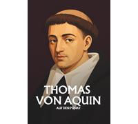 Thomas von Aquin auf den Punkt: Das Wesentliche seiner Philosophie