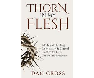 Thorn in My Flesh: A Biblical Theology for Ministry & Clinical Practice for Life-Controlling Problems