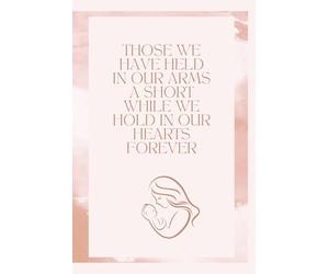 Those we have held in our Arms a short while we hold in our Hearts Forever: honoring and remembering your baby thru journaling