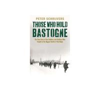Those Who Hold Bastogne: The True Story of the Soldiers and Civilians Who Fought in the Biggest Battle of the Bulge