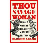 Thou Savage Woman: Female Killers in Early Modern Britain