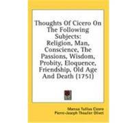 Thoughts of Cicero on the Following Subjects: Religion, Man, Conscience, the Passions, Wisdom, Probity, Eloquence, Friendship, Old Age and Death (1751 Cicero, Marcus Tullius (Auteur)