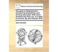 Thoughts on Brightelmston. Concerning Sea-Bathing, and Drinking Sea-Water. with Some Directions for Their Use. in a Letter to a Friend. by John Awsite Awsiter, John (Auteur)