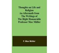 Thoughts On Life And Religion An Aftermath From The Writings Of The Right Honourable Professor Max Müller