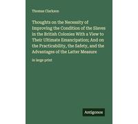 Thoughts on the Necessity of Improving the Condition of the Slaves in the British Colonies With a View to Their Ultimate Emancipation; And on the ... of the Latter Measure: in large print