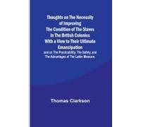 Thoughts On The Necessity Of Improving The Condition Of The Slaves In The British Colonies With A View To Their Ultimate Emancipation; And On The Practicability, The Safety, And The Advantages Of The 