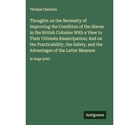 Thoughts on the Necessity of Improving the Condition of the Slaves in the British Colonies With a View to Their Ultimate Emancipation; And on the ... of the Latter Measure: in large print